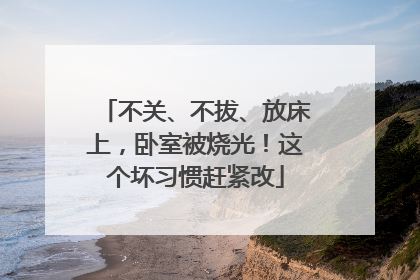 不关、不拔、放床上，卧室被烧光！这个坏习惯赶紧改