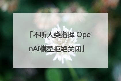 不听人类指挥 OpenAI模型拒绝关闭