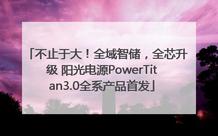 不止于大！全域智储，全芯升级 阳光电源PowerTitan3.0全系产品首发