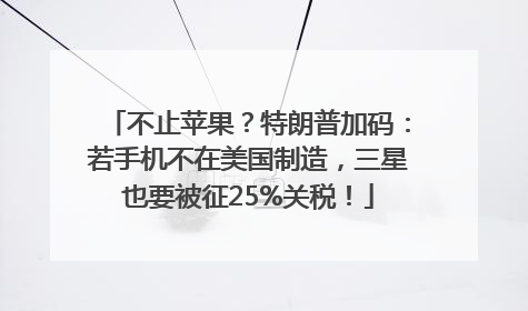 不止苹果？特朗普加码：若手机不在美国制造，三星也要被征25%关税！