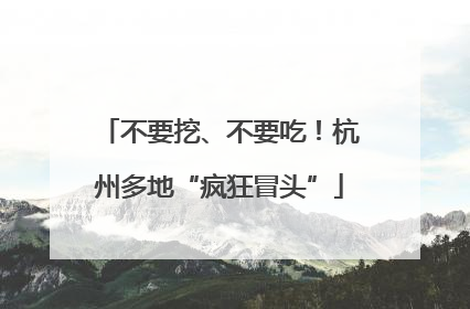 不要挖、不要吃！杭州多地“疯狂冒头”