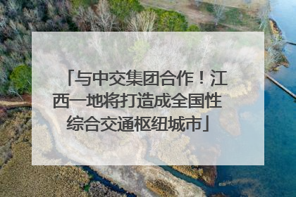 与中交集团合作！江西一地将打造成全国性综合交通枢纽城市