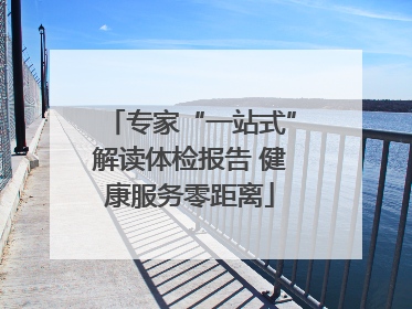 专家“一站式”解读体检报告 健康服务零距离