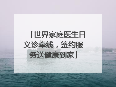 世界家庭医生日义诊牵线，签约服务送健康到家