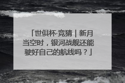 世俱杯·竞猜｜新月当空时，银河战舰还能驶好自己的航线吗？