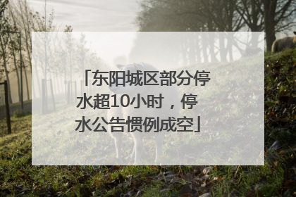 东阳城区部分停水超10小时，停水公告惯例成空