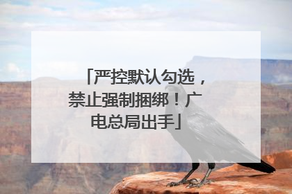 严控默认勾选，禁止强制捆绑！广电总局出手