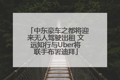 中东豪车之都将迎来无人驾驶出租 文远知行与Uber将联手布署迪拜
