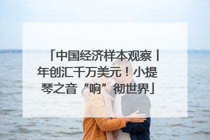 中国经济样本观察丨年创汇千万美元！小提琴之音“响”彻世界
