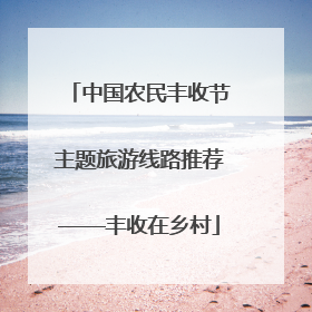 中国农民丰收节主题旅游线路推荐——丰收在乡村