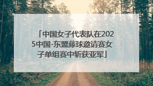中国女子代表队在2025中国-东盟藤球邀请赛女子单组赛中斩获亚军