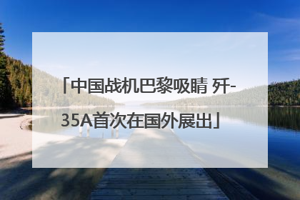 中国战机巴黎吸睛 歼-35A首次在国外展出
