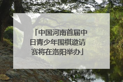 中国河南首届中日青少年围棋邀请赛将在洛阳举办