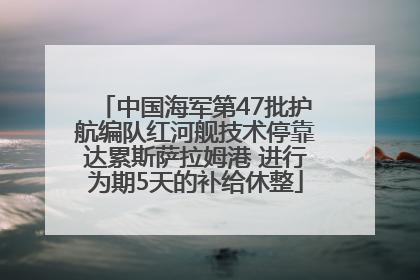 中国海军第47批护航编队红河舰技术停靠达累斯萨拉姆港 进行为期5天的补给休整