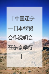 中国辽宁—日本经贸合作说明会在东京举行