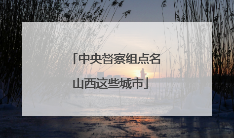 中央督察组点名山西这些城市