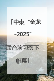 中柬“金龙-2025”联合演习落下帷幕