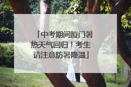 中考期间厦门暑热天气回归！考生请注意防暑降温