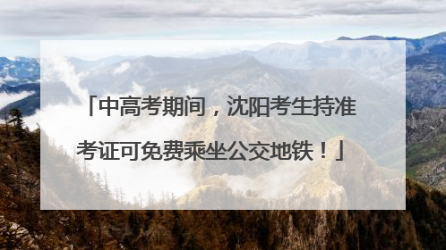 中高考期间，沈阳考生持准考证可免费乘坐公交地铁！