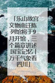 乐山故宫文物南迁陈列馆将于9月开馆，三个篇章讲述国宝记忆丨万千气象看四川