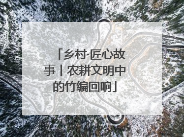 乡村·匠心故事丨农耕文明中的竹编回响
