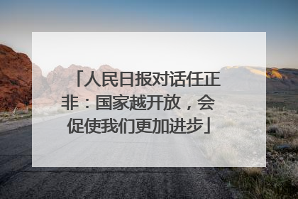 人民日报对话任正非：国家越开放，会促使我们更加进步