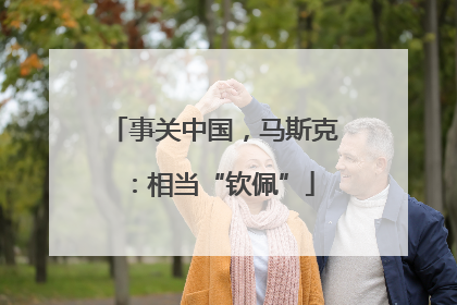 事关中国，马斯克：相当“钦佩”
