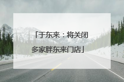 于东来：将关闭多家胖东来门店