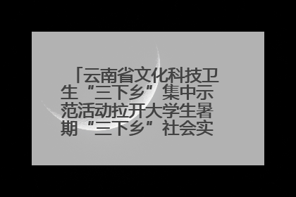 云南省文化科技卫生“三下乡”集中示范活动拉开大学生暑期“三下乡”社会实践活动序幕