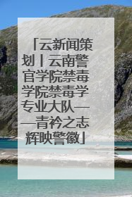 云新闻策划丨云南警官学院禁毒学院禁毒学专业大队——青衿之志辉映警徽