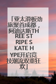亚太滑板劲旅聚首成都，阿迪达斯THREE STRIPE SKATE HYPE开启竞技潮流双重狂欢