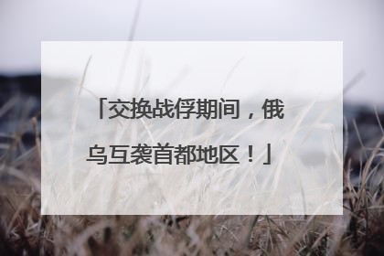 交换战俘期间，俄乌互袭首都地区！