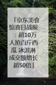 京东美食惊喜日战报：超10万人抢百斤西瓜 冰淇淋成交额增长超50倍