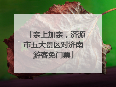 亲上加亲，济源市五大景区对济南游客免门票
