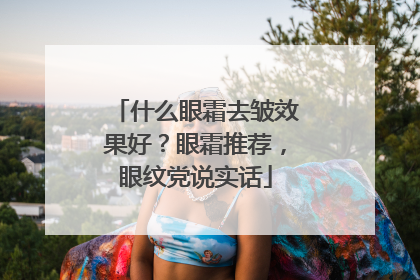什么眼霜去皱效果好？眼霜推荐，眼纹党说实话