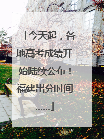 今天起，各地高考成绩开始陆续公布！福建出分时间……