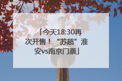 今天18:30再次开售！“苏超”淮安vs南京门票