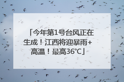 今年第1号台风正在生成！江西将迎暴雨+高温！最高36℃