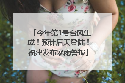 今年第1号台风生成！预计后天登陆！福建发布暴雨警报