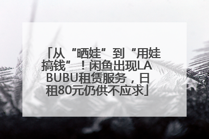 从“晒娃”到“用娃搞钱”！闲鱼出现LABUBU租赁服务，日租80元仍供不应求