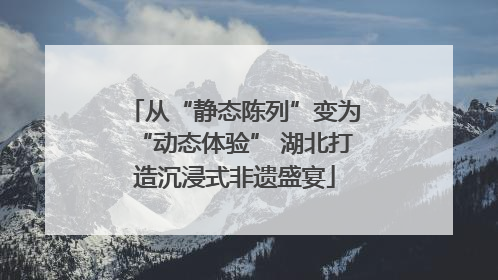 从“静态陈列”变为“动态体验” 湖北打造沉浸式非遗盛宴