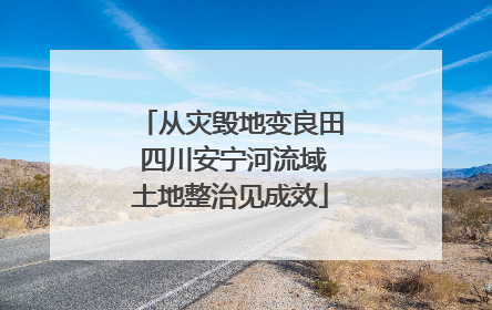 从灾毁地变良田 四川安宁河流域土地整治见成效