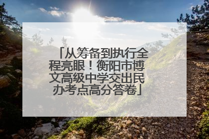 从筹备到执行全程亮眼！衡阳市博文高级中学交出民办考点高分答卷