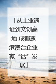 从工业遗址到文创高地 成都邀港澳台企业家“话”发展