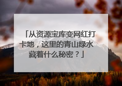 从资源宝库变网红打卡地，这里的青山绿水藏着什么秘密？