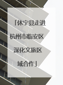 休宁县走进杭州市临安区 深化文旅区域合作