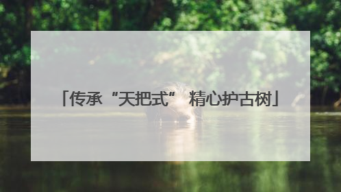 传承“天把式” 精心护古树