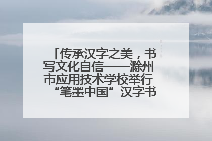 传承汉字之美，书写文化自信——滁州市应用技术学校举行“笔墨中国”汉字书写比赛表彰大会