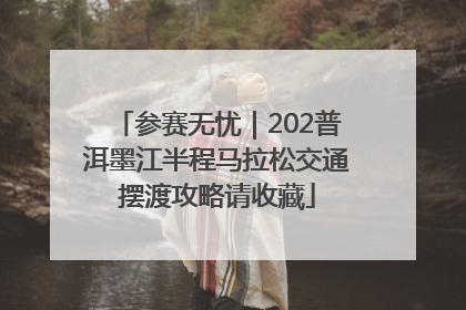 参赛无忧｜202普洱墨江半程马拉松交通摆渡攻略请收藏
