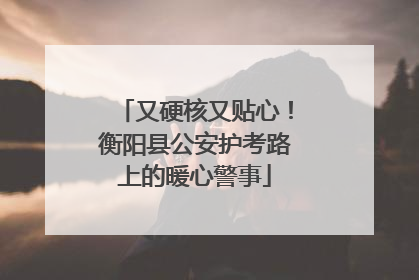 又硬核又贴心！衡阳县公安护考路上的暖心警事